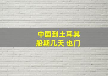 中国到土耳其船期几天 也门